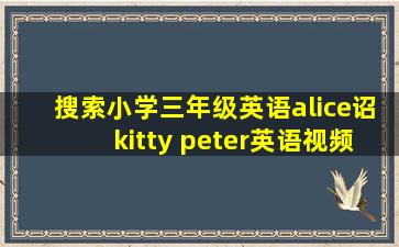 搜索小学三年级英语alice诏kitty peter英语视频